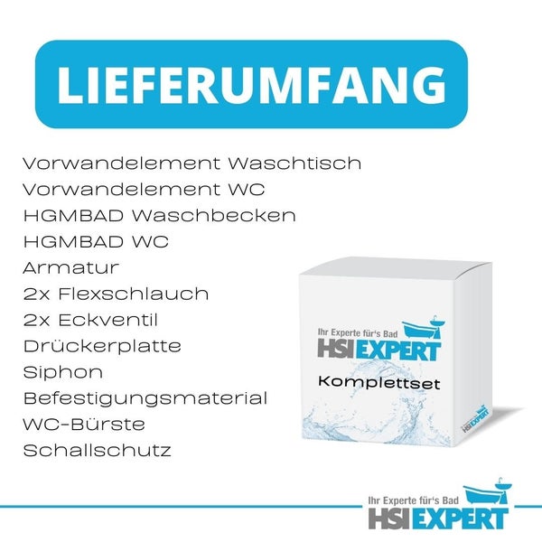 Lieferumfang mit Waschtisch Vorwandelement, WC Vorwandelement, HGMBAD Waschbecken, HGMBAD WC, Armatur, Flexschlauch, Eckventil, Drückerplatte, Siphon, Befestigungsmaterial, WC-Bürste, Schallschutz und HSI EXPERT Komplettset