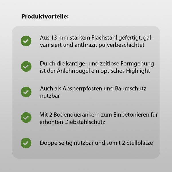 Produktvorteile: aus 13 mm starkem Flachstahl gefertigt, verzinkt und anthrazit pulverbeschichtet. Durch das kantige und zeitlose Design ist der Anlehnbügel ein optisches Highlight. Auch als Absperrpfosten und Baumschutz nutzbar. Mit 2 Bodenquerankern zum Einbetonieren für erhöhten Diebstahlschutz. Beidseitig nutzbar und somit 2 Stellplätze.