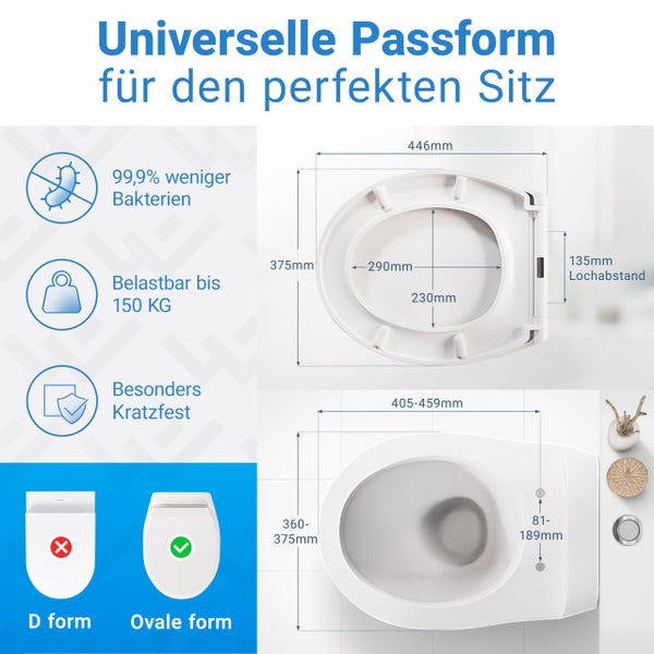 WC-Sitz für ovale Toiletten. Maße: 375 mal 446 Millimeter. 99,9 Prozent weniger Bakterien, belastbar bis 150 Kilogramm und kratzfest.