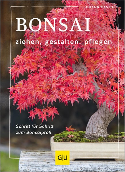 Bonsai ziehen, gestalten und pflegen Schritt für Schritt zum Bonsaiprofi