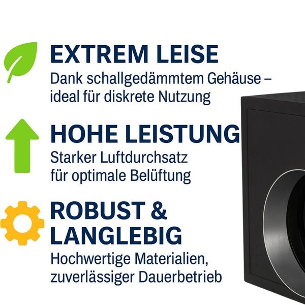 Extrem leise durch Schalldämmung, hohe Leistung für optimale Belüftung, robust und langlebig durch hochwertige Materialien.