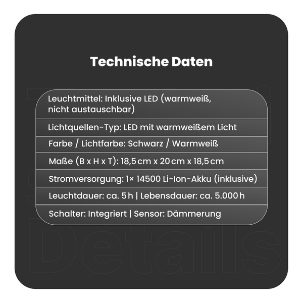 Technische Daten: Inklusive LED, LED mit warmweißem Licht, Schwarz/Warmweiß, 18,5 cm x 20 cm x 18,5 cm, 1x 14500 Li-Ion-Akku, Leuchtdauer circa 5 Stunden, Lebensdauer circa 5000 Stunden, Integrierter Schalter, Dämmerungssensor