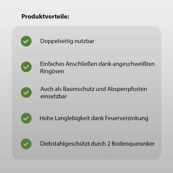 Produktvorteile: Beidseitig verwendbar, einfaches Anschliessen dank angeschweisster Ringösen, auch als Baumschutz und Absperrpfosten einsetzbar, hohe Lebensdauer durch Feuerverzinkung, Diebstahlschutz durch 2 Bodenanker